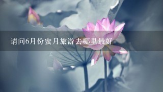 请问6月份蜜月旅游去哪里最好