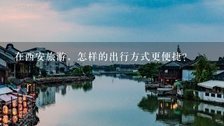 在西安旅游，怎样的出行方式更便捷？