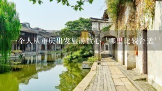 1个人从重庆出发旅游散心``哪里比较合适``不嘈杂``自然风景不错`气候适宜`消费比较便宜的```