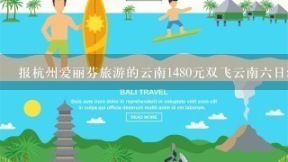 报杭州爱丽芬旅游的云南1480元双飞云南6日游，可我发现有850的，他说便宜团会很多购物他是为我好可信么