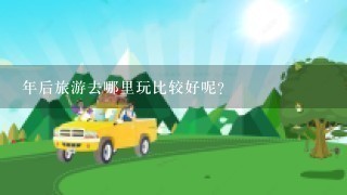 年后旅游去哪里玩比较好呢?