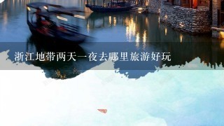 浙江地带两天1夜去哪里旅游好玩