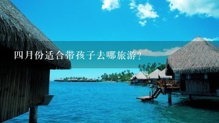 4月份适合带孩子去哪旅游？