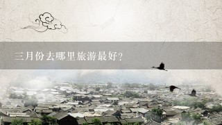 3月份去哪里旅游最好?