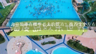 在北京旅游有哪些必去的景点？推荐十个左右 还有具体的乘车路线