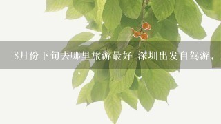 8月份下旬去哪里旅游最好 深圳出发自驾游，2人，4-5天。