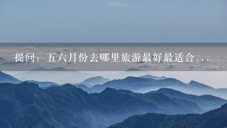 提问：56月份去哪里旅游最好最适合...