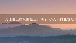 大理附近好玩的景点？两个人5天大概花费是多少呢？