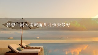 我想问问云南旅游几月份去最好