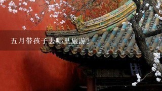 5月带孩子去哪里旅游?