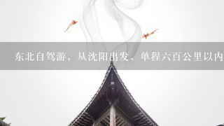 东北自驾游，从沈阳出发，单程6百公里以内，主要就