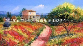 2022年春节去哪些城市旅游比较适合？