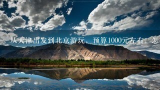 从天津出发到北京游玩，预算1000元左右，怎样安排行