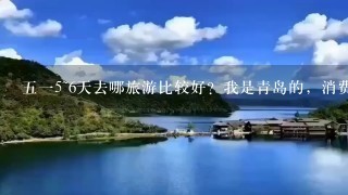 515~6天去哪旅游比较好？我是青岛的，消费不要太