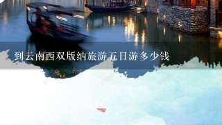 到云南西双版纳旅游5日游多少钱