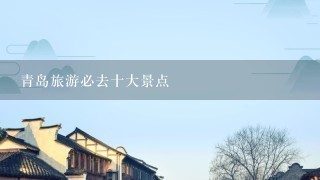 青岛旅游必去十大景点