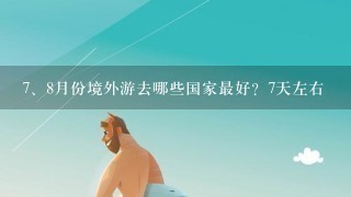 <br/>7、8月份境外游去哪些国家最好？7天左右