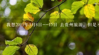 我想2011年3月8日--15日 去贵州旅游。但是不知道贵州的景色怎么样?树木绿了么?花开了么?黄果树瀑布水多