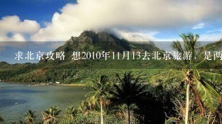 求北京攻略 想2010年11月13去北京旅游. 是两个女生.. 第1次来北京..求好心人详细介绍