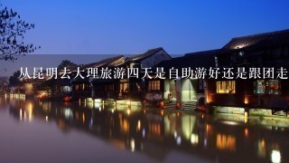 从昆明去大理旅游4天是自助游好还是跟团走好?