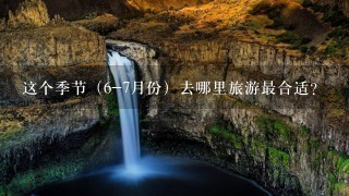 这个季节（6-7月份）去哪里旅游最合适？