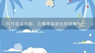 4月底5月初，去哪里旅游比较好啊---