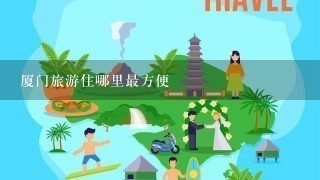 厦门旅游住哪里最方便