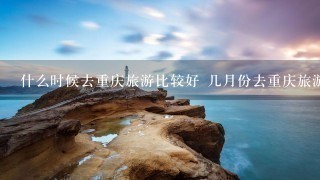 什么时候去重庆旅游比较好 几月份去重庆旅游比较好