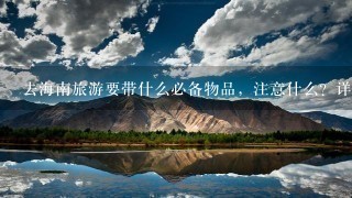 去海南旅游要带什么必备物品，注意什么？详细介绍