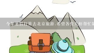 今年暑假打算去北京旅游.希望各位大虾帮忙制定1张旅游攻略图~(自助游)