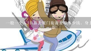 1般1个人5日游去厦门旅游要带多少钱，身上还要准备什么