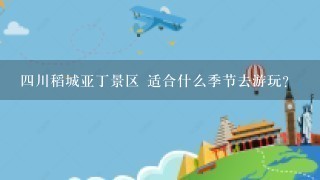 4川稻城亚丁景区 适合什么季节去游玩？