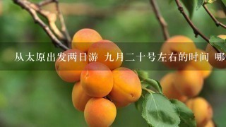 从太原出发两日游 9月2十号左右的时间 哪里好 最好是省外 爬山不要 报团多少钱 哪个旅行社有保证 谢谢了