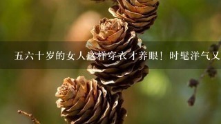 56十岁的女人这样穿衣才养眼！时髦洋气又显年轻，