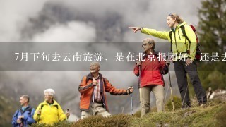 7月下旬去云南旅游，是在北京报团好，还是去云南当地报团比较好