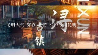 昆明天气 穿衣 旅游 8月3号到昆明