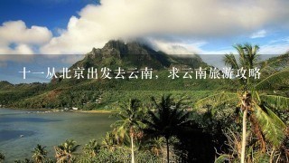 十1从北京出发去云南，求云南旅游攻略