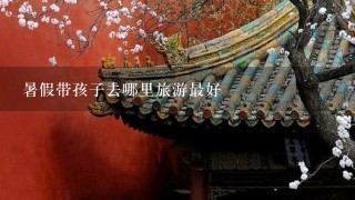 暑假带孩子去哪里旅游最好