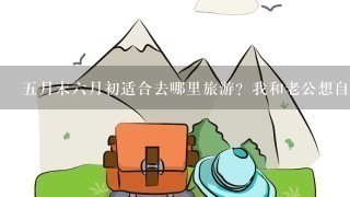 5月末6月初适合去哪里旅游？我和老公想自己走，从黑龙江大庆出发，还有能帮忙设计下旅游路线么？