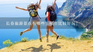 长春旅游景点有哪些？哪里比较好玩？