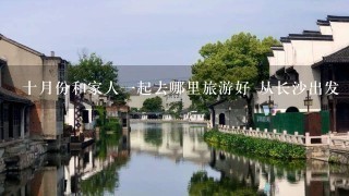 十月份和家人1起去哪里旅游好 从长沙出发 又实惠又好玩的地方 4人1起最好是在3千左右就够的那种