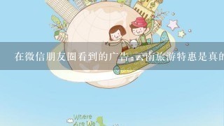 在微信朋友圈看到的广告:云南旅游特惠是真的吗？