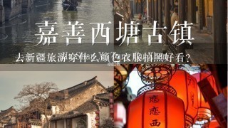 去新疆旅游穿什么颜色衣服拍照好看？