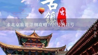 求北京旅游详细攻略7月7号到11号
