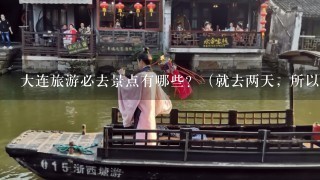 大连旅游必去景点有哪些？（就去两天，所以1定要值得去的地方）