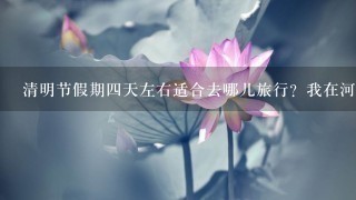 清明节假期4天左右适合去哪儿旅行？我在河南，要出省……