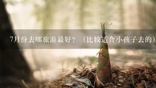 7月份去哪旅游最好？（比较适合小孩子去的）