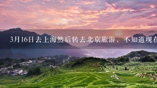 3月16日去上海然后转去北京旅游，不知道现在北京上海适合穿什么衣服呀？带多少衣服去合适呀？