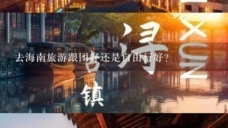 去海南旅游跟团好还是自由行好？