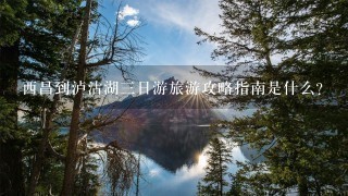 西昌到泸沽湖3日游旅游攻略指南是什么？